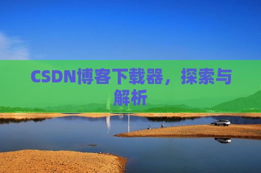CSDN博客下载器,探索与解析 CSDN博客下载器,探索与解析